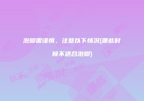 泡脚需谨慎，注意以下情况(哪些时候不适合泡脚)
