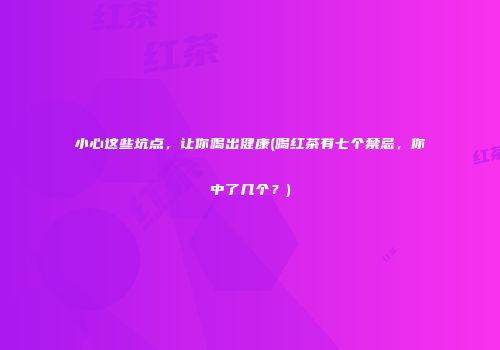 小心这些坑点，让你喝出健康(喝红茶有七个禁忌，你中了几个？)