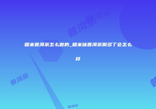 糯米普洱茶怎么做的_糯米味普洱茶喝多了会怎么样