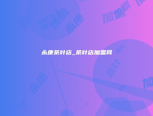 永康茶叶店_茶叶店加盟网