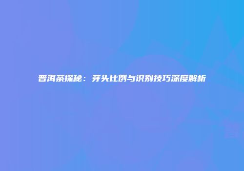 普洱茶探秘：芽头比例与识别技巧深度解析