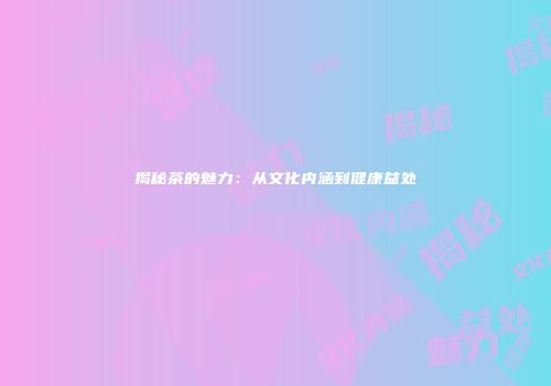 揭秘茶的魅力：从文化内涵到健康益处