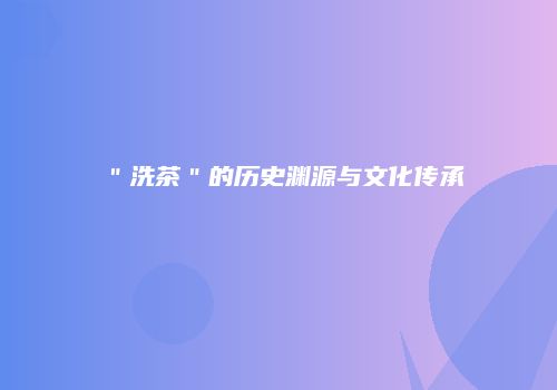 ＂洗茶＂的历史渊源与文化传承