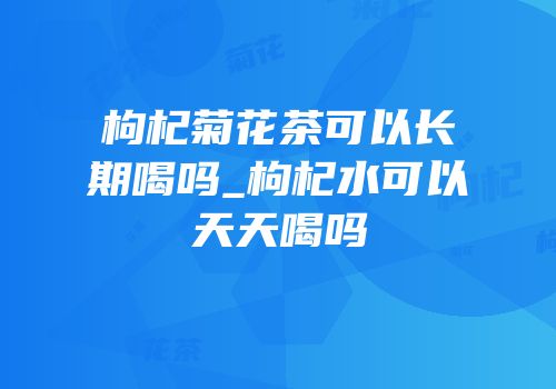 枸杞菊花茶可以长期喝吗_枸杞水可以天天喝吗