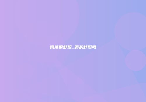 喝茶很舒服_喝茶舒服吗