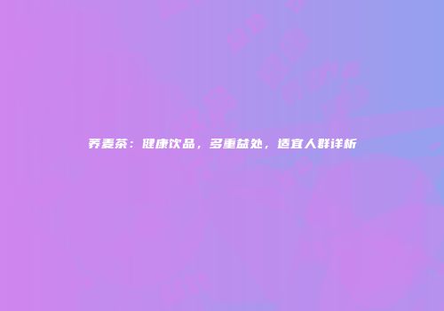 荞麦茶：健康饮品，多重益处，适宜人群详析
