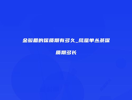 金骏眉的保质期有多久_凤凰单丛茶保质期多长