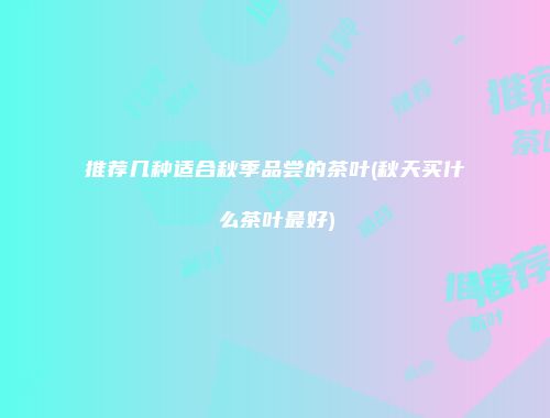 推荐几种适合秋季品尝的茶叶(秋天买什么茶叶最好)
