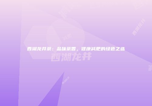 西湖龙井茶：品味茶香，健康减肥的绿色之选