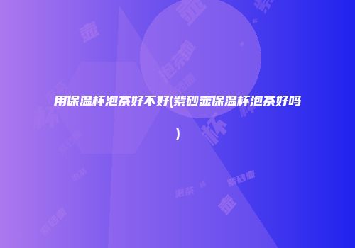 用保温杯泡茶好不好(紫砂壶保温杯泡茶好吗)
