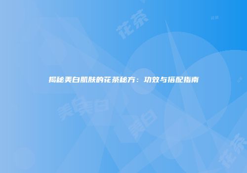 揭秘美白肌肤的花茶秘方：功效与搭配指南