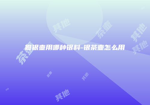 做银壶用哪种银料-银茶壶怎么用