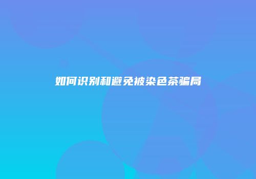 如何识别和避免被染色茶骗局