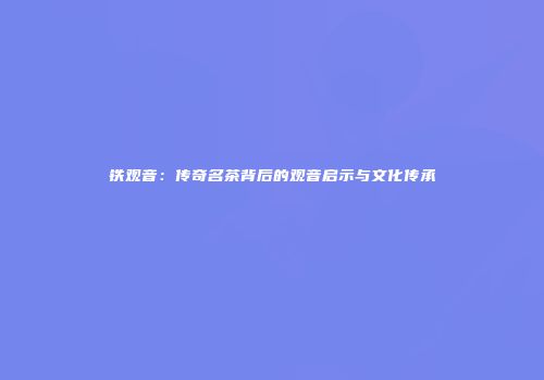 铁观音：传奇名茶背后的观音启示与文化传承