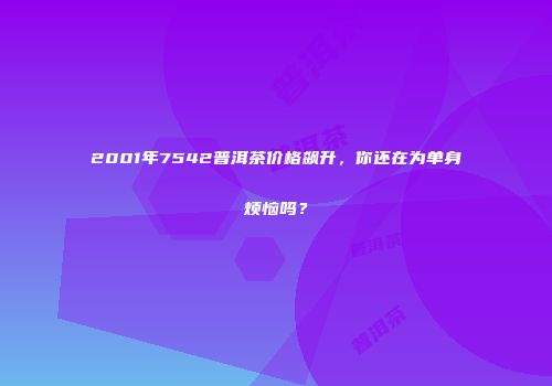 2001年7542普洱茶价格飙升，你还在为单身烦恼吗？