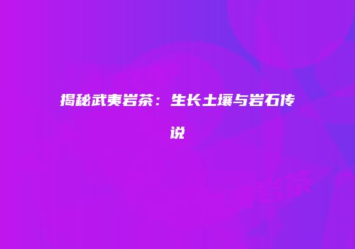 揭秘武夷岩茶：生长土壤与岩石传说