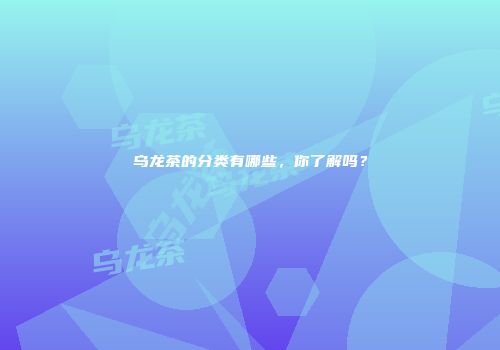 乌龙茶的分类有哪些，你了解吗？