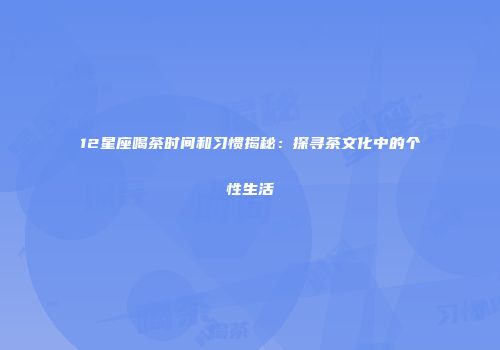 12星座喝茶时间和习惯揭秘：探寻茶文化中的个性生活