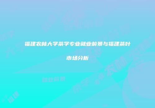 福建农林大学茶学专业就业前景与福建茶叶市场分析