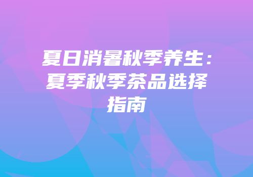 夏日消暑秋季养生：夏季秋季茶品选择指南