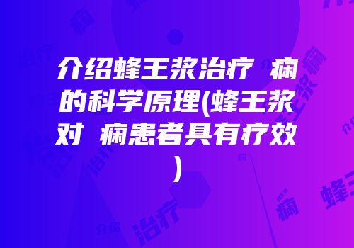介绍蜂王浆治疗癲痫的科学原理(蜂王浆对癲痫患者具有疗效)