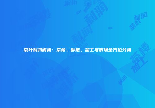 茶叶利润解析：茶楼、种植、加工与市场全方位分析