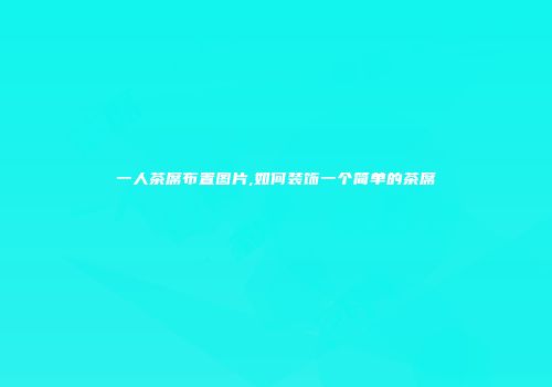 一人茶席布置图片,如何装饰一个简单的茶席