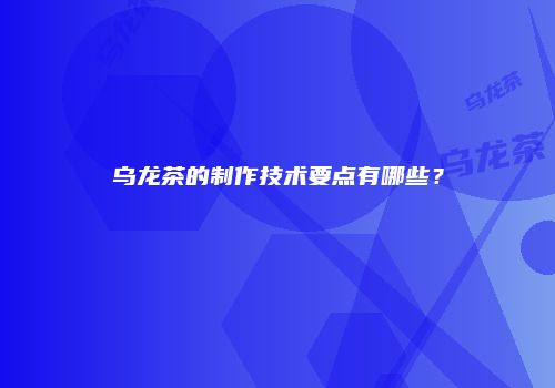 乌龙茶的制作技术要点有哪些？