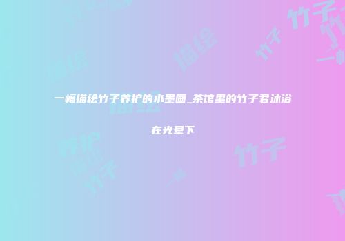 一幅描绘竹子养护的水墨画_茶馆里的竹子君沐浴在光晕下