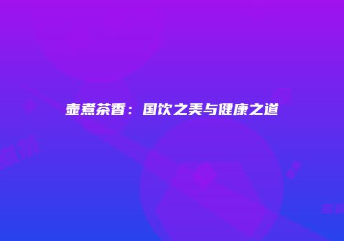 壶煮茶香：国饮之美与健康之道