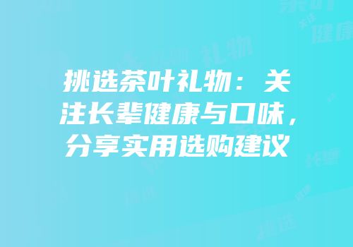 挑选茶叶礼物：关注长辈健康与口味，分享实用选购建议