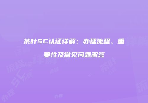 茶叶SC认证详解：办理流程、重要性及常见问题解答