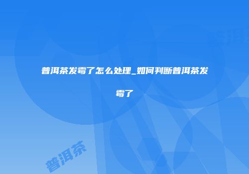 普洱茶发霉了怎么处理_如何判断普洱茶发霉了