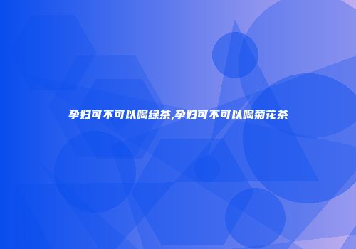 孕妇可不可以喝绿茶,孕妇可不可以喝菊花茶