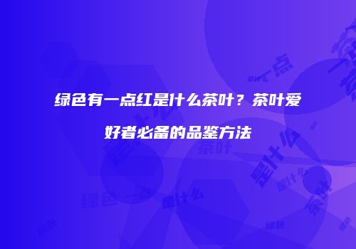 绿色有一点红是什么茶叶？茶叶爱好者必备的品鉴方法