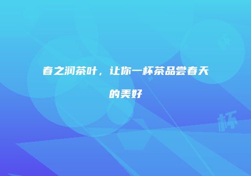 春之润茶叶，让你一杯茶品尝春天的美好