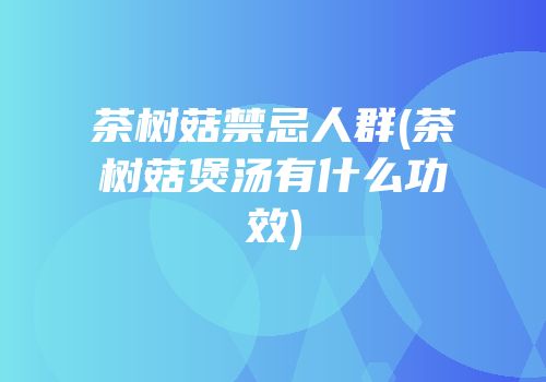 茶树菇禁忌人群(茶树菇煲汤有什么功效)
