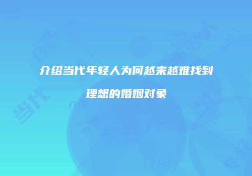 介绍当代年轻人为何越来越难找到理想的婚姻对象