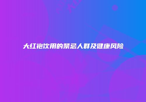 大红袍饮用的禁忌人群及健康风险