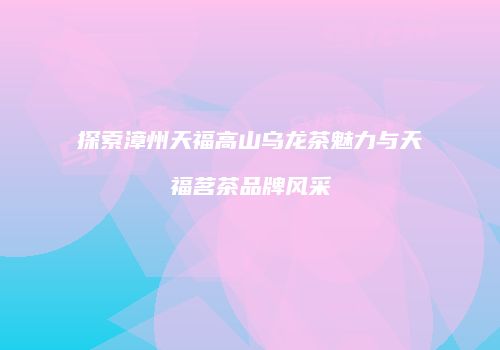 探索漳州天福高山乌龙茶魅力与天福茗茶品牌风采
