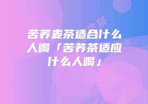 苦荞麦茶适合什么人喝「苦荞茶适应什么人喝」