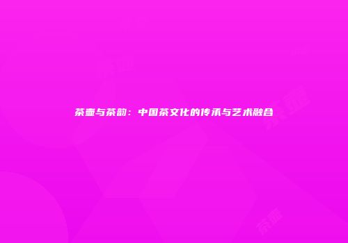 茶壶与茶韵：中国茶文化的传承与艺术融合