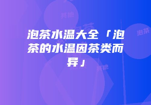 泡茶水温大全「泡茶的水温因茶类而异」