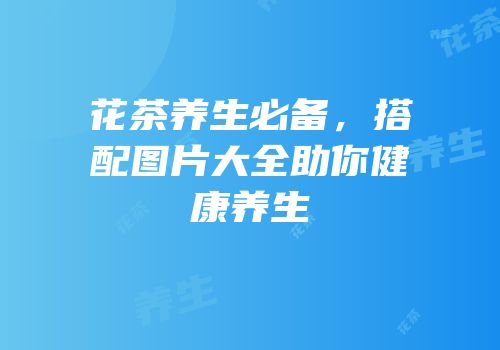 花茶养生必备，搭配图片大全助你健康养生