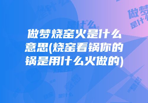 做梦烧窑火是什么意思(烧窑看锅你的锅是用什么火做的)