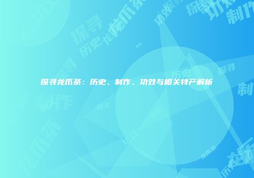 探寻龙爪茶：历史、制作、功效与相关特产解析