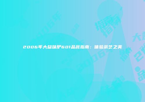 2006年大益味酽601品茗指南：体验茶艺之美
