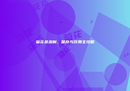 菊花茶泡制、保存与饮用全攻略