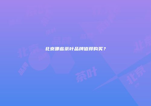 北京哪些茶叶品牌值得购买？