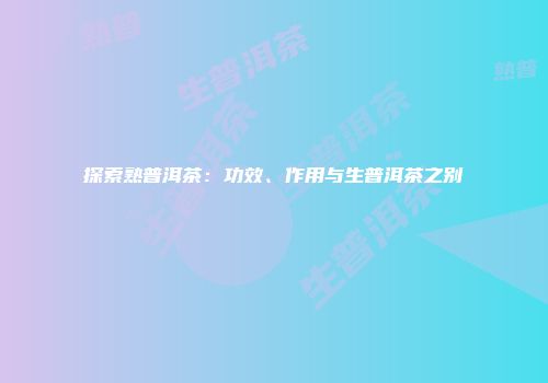 探索熟普洱茶：功效、作用与生普洱茶之别